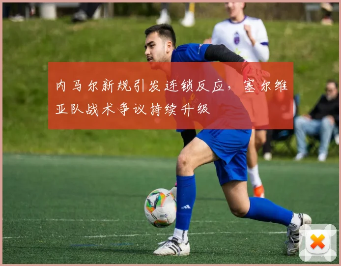 内马尔新规引发连锁反应，塞尔维亚队战术争议持续升级