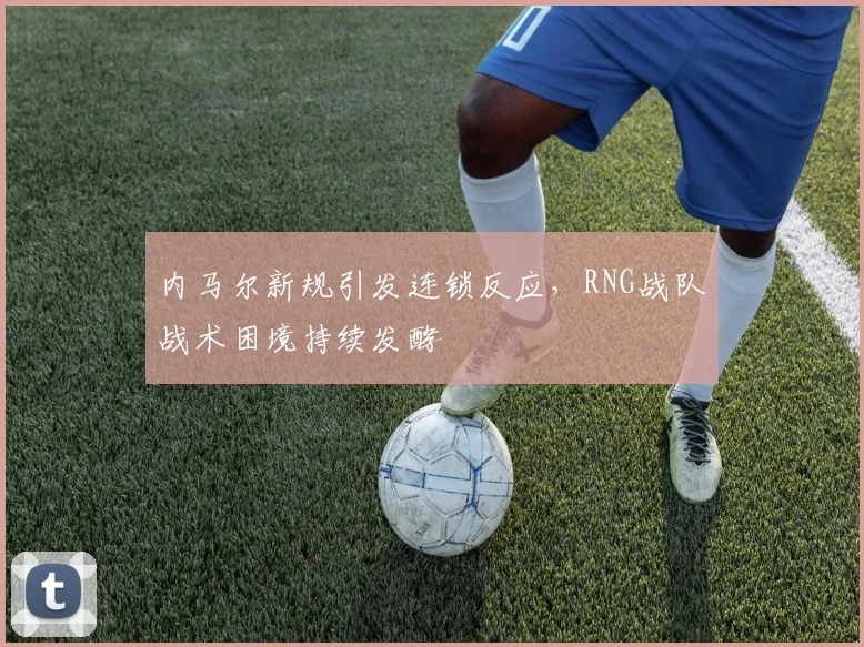 内马尔新规引发连锁反应,RNG战队战术困境持续发酵