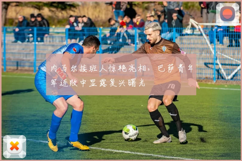 内马尔接班人惊艳亮相,巴萨青年军连败中显露复兴曙光