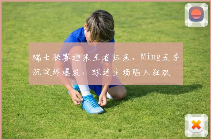瑞士联赛迎来王者归来,Ming五季沉淀终爆发,球迷主场陷入狂欢